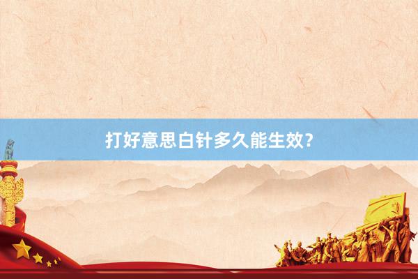打好意思白针多久能生效？